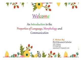 An Introduction to the
Properties of Language, Morphology and
Communication
S. Mohan Raj
Ph.D Research Scholar
VIT, Vellore.
9751660760
rajmohan251@gmail.com
1
Welcome
 