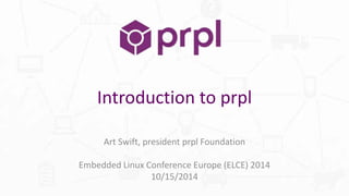 Introduction to prpl 
Art Swift, president prpl Foundation 
Embedded Linux Conference Europe (ELCE) 2014 
10/15/2014 
 