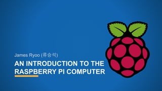 AN INTRODUCTION TO THE
RASPBERRY PI COMPUTER
James Ryoo (류승석)
 