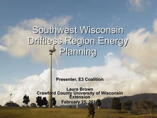 Southwest Wisconsin Driftless Region Energy Planning Presenter, E3 Coalition Laura Brown Crawford County University of Wisconsin Extension February 25, 2010 