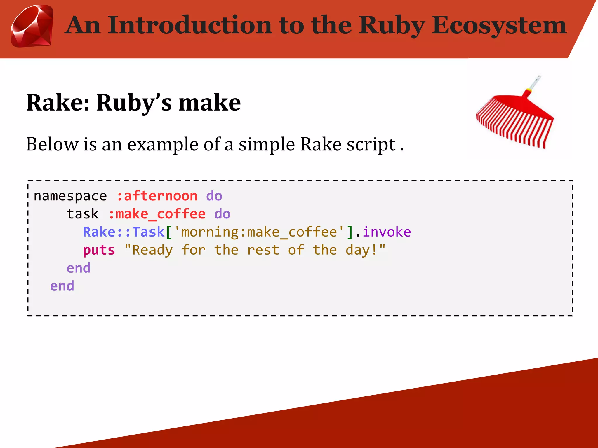 An Introduction to the Ruby Ecosystem namespace :afternoon do task :make_coffee do Rake::Task['morning:make_coffee'].invoke puts "Ready for the rest of the day!" end end 