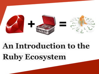 + = 
An Introduction to the 
Ruby Ecosystem 
 