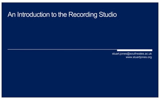 An Introduction to the Recording Studio
stuart.jones@southwales.ac.uk
www.stuartjones.org
 