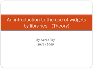 By Aaron Tay 20/3/2009 An introduction to the use of widgets by libraries (Theory) 