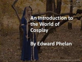 An Introduction to
the World of
Cosplay
By Edward Phelan
Image Source: https://pixabay.com/en/adams-family-anime-manga-braids-2565456/
 