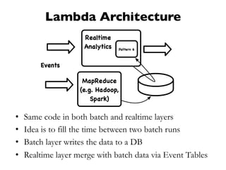 Lambda Architecture
•  Same code in both batch and realtime layers
•  Idea is to fill the time between two batch runs
•  Batch layer writes the data to a DB
•  Realtime layer merge with batch data via Event Tables
 