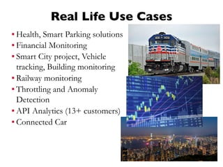 Real Life Use Cases
▪ Health, Smart Parking solutions
▪ Financial Monitoring
▪ Smart City project, Vehicle
tracking, Building monitoring
▪ Railway monitoring
▪ Throttling and Anomaly
Detection
▪ API Analytics (13+ customers)
▪ Connected Car
 