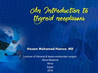 An Introduction to
thyroid neoplasms
Hosam Mohamad Hamza, MD
Lecturer of General & laparo-endoscopic surgery
Minia Medicine
Minia
Egypt
2016
 