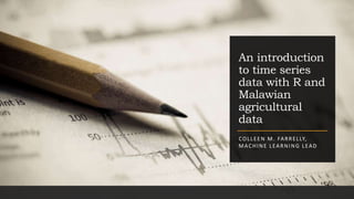 An introduction
to time series
data with R and
Malawian
agricultural
data
COLLEEN M. FARRELLY,
MACHINE LEARNING LEAD
 