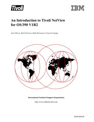 An Introduction to Tivoli NetView
for OS/390 V1R2

Arne Olsson, Brett Petersen, Budi Darmawan, Francois Lepage




                     International Technical Support Organization

                             http://www.redbooks.ibm.com




                                                                    SG24-5224-00
 
