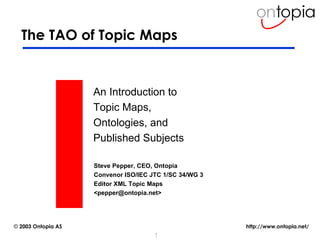 The TAO of Topic Maps An Introduction to Topic Maps, Ontologies, and Published Subjects Steve Pepper, CEO, Ontopia Convenor ISO/IEC JTC 1/SC 34/WG 3 Editor XML Topic Maps <pepper@ontopia.net> 