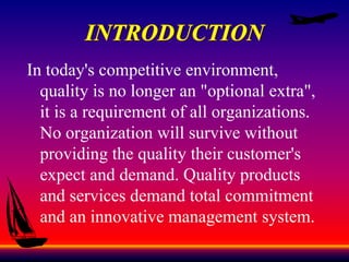 In today's competitive environment,
quality is no longer an "optional extra",
it is a requirement of all organizations.
No organization will survive without
providing the quality their customer's
expect and demand. Quality products
and services demand total commitment
and an innovative management system.
 