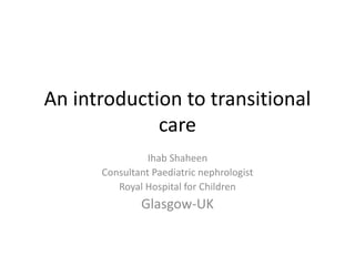 An introduction to transitional
care
Ihab Shaheen
Consultant Paediatric nephrologist
Royal Hospital for Children
Glasgow-UK
 
