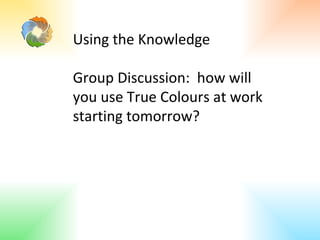Using the Knowledge Group Discussion:  how will you use True Colours at work starting tomorrow? 
