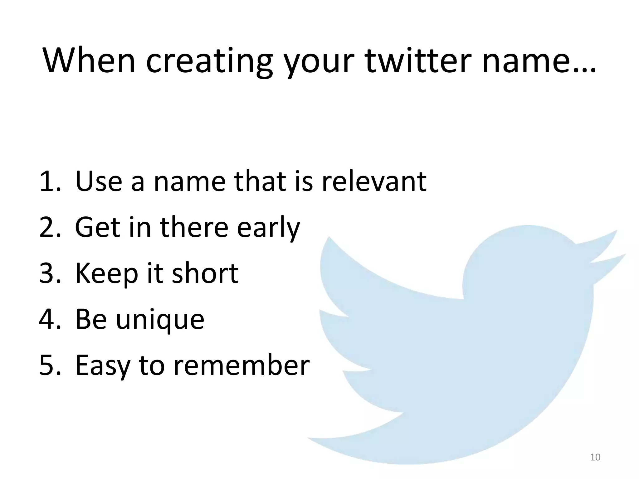 When creating your twitter name…
1. Use a name that is relevant
2. Get in there early
3. Keep it short
4. Be unique
5. Easy to remember
10
 