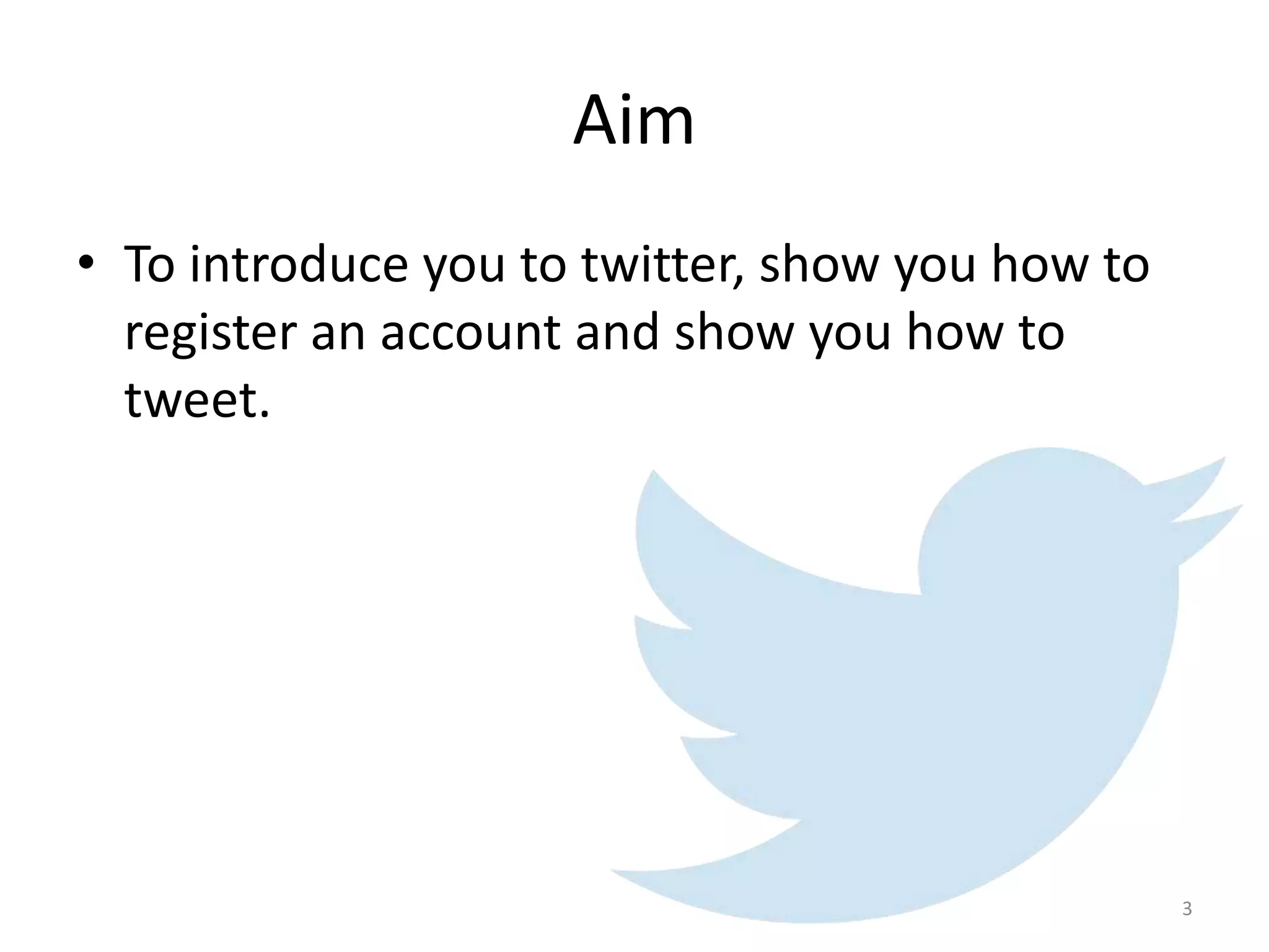 Aim
• To introduce you to twitter, show you how to
register an account and show you how to
tweet.
3
 