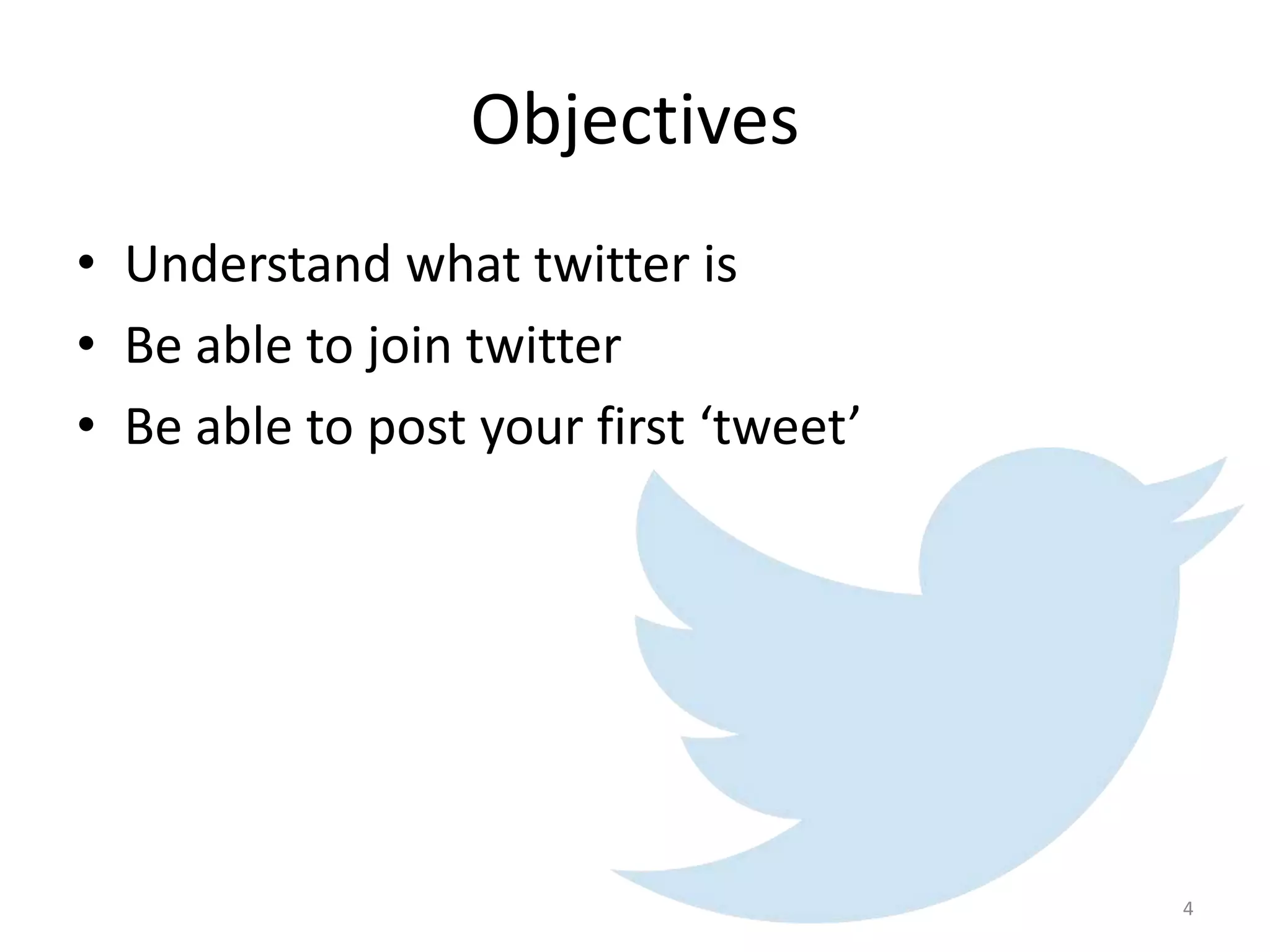 Objectives
• Understand what twitter is
• Be able to join twitter
• Be able to post your first ‘tweet’
4
 