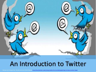 An Introduction to Twitter
Background image from: Buzzfarmers and Nick Palazzo http://buzzfarmers.com/using-twitter-for-marketing/getting-to-know-twitter-lingo/
 