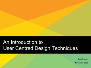 An Introduction to  User Centred Design Techniques Suze Ingram November 2009 