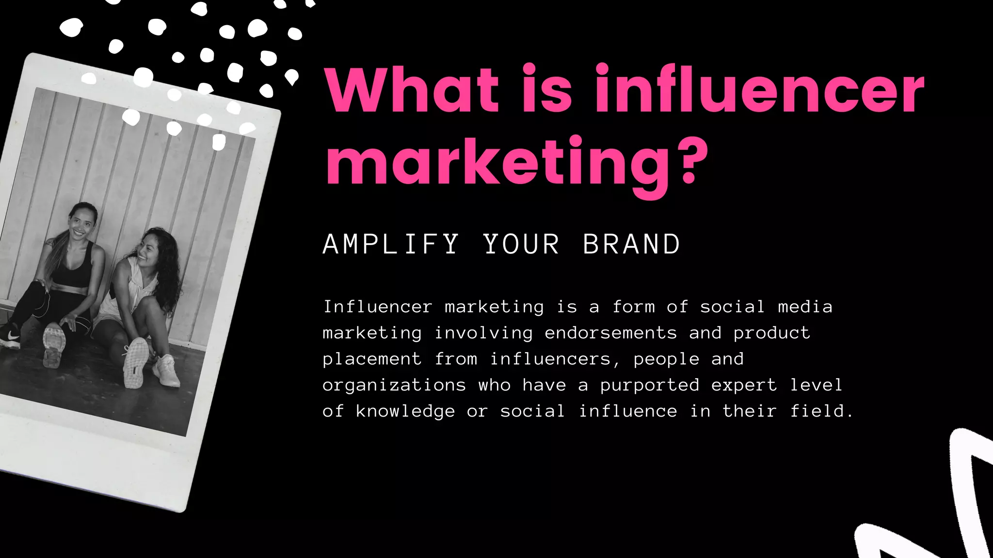Influencer marketing is a form of social media
marketing involving endorsements and product
placement from influencers, people and
organizations who have a purported expert level
of knowledge or social influence in their field.
AMPLIFY YOUR BRAND
What is influencer
marketing?
 