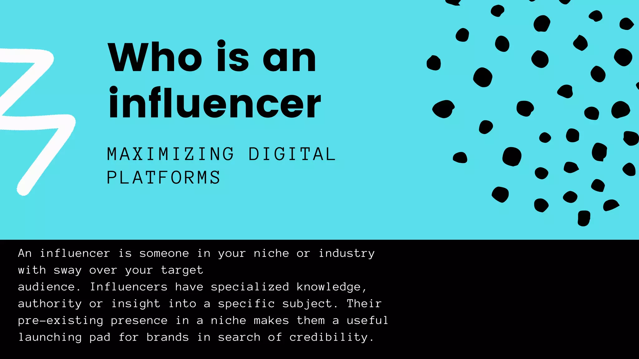 An influencer is someone in your niche or industry
with sway over your target
audience. Influencers have specialized knowledge,
authority or insight into a specific subject. Their
pre-existing presence in a niche makes them a useful
launching pad for brands in search of credibility.
MAXIMIZING DIGITAL
PLATFORMS
Who is an
influencer
 