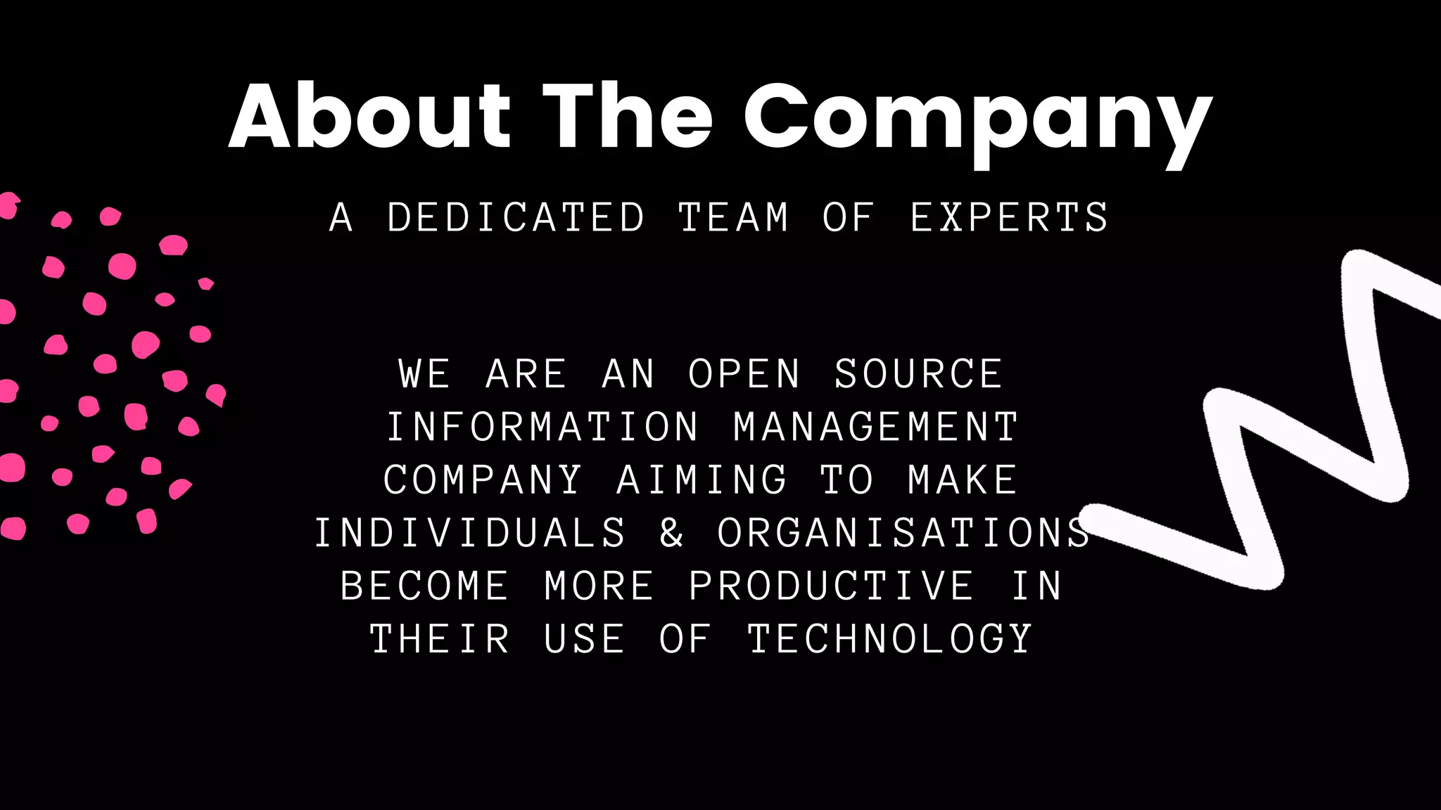 A DEDICATED TEAM OF EXPERTS
About The Company
WE ARE AN OPEN SOURCE
INFORMATION MANAGEMENT
COMPANY AIMING TO MAKE
INDIVIDUALS & ORGANISATIONS
BECOME MORE PRODUCTIVE IN
THEIR USE OF TECHNOLOGY
 