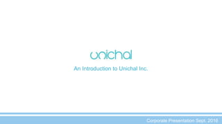 An Introduction to Unichal Inc.
Corporate Presentation Sept. 2016
 