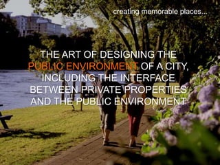 creating memorable places...
THE ART OF DESIGNING THE
PUBLIC ENVIRONMENT OF A CITY,
INCLUDING THE INTERFACE
BETWEEN PRIVATE PROPERTIES
AND THE PUBLIC ENVIRONMENT
 