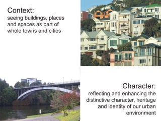 Context:
seeing buildings, places
and spaces as part of
whole towns and cities
Character:
reflecting and enhancing the
distinctive character, heritage
and identity of our urban
environment
 