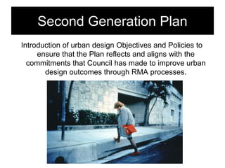 Second Generation Plan
Introduction of urban design Objectives and Policies to
ensure that the Plan reflects and aligns with the
commitments that Council has made to improve urban
design outcomes through RMA processes.
 