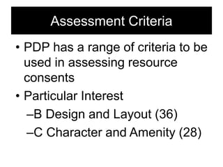 • PDP has a range of criteria to be
used in assessing resource
consents
• Particular Interest
–B Design and Layout (36)
–C Character and Amenity (28)
Assessment Criteria
 