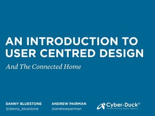 AN INTRODUCTION TO
USER CENTRED DESIGN
And The Connected Home
DANNY BLUESTONE
@danny_bluestone
ANDREW PAIRMAN
@andrewpairman
 
