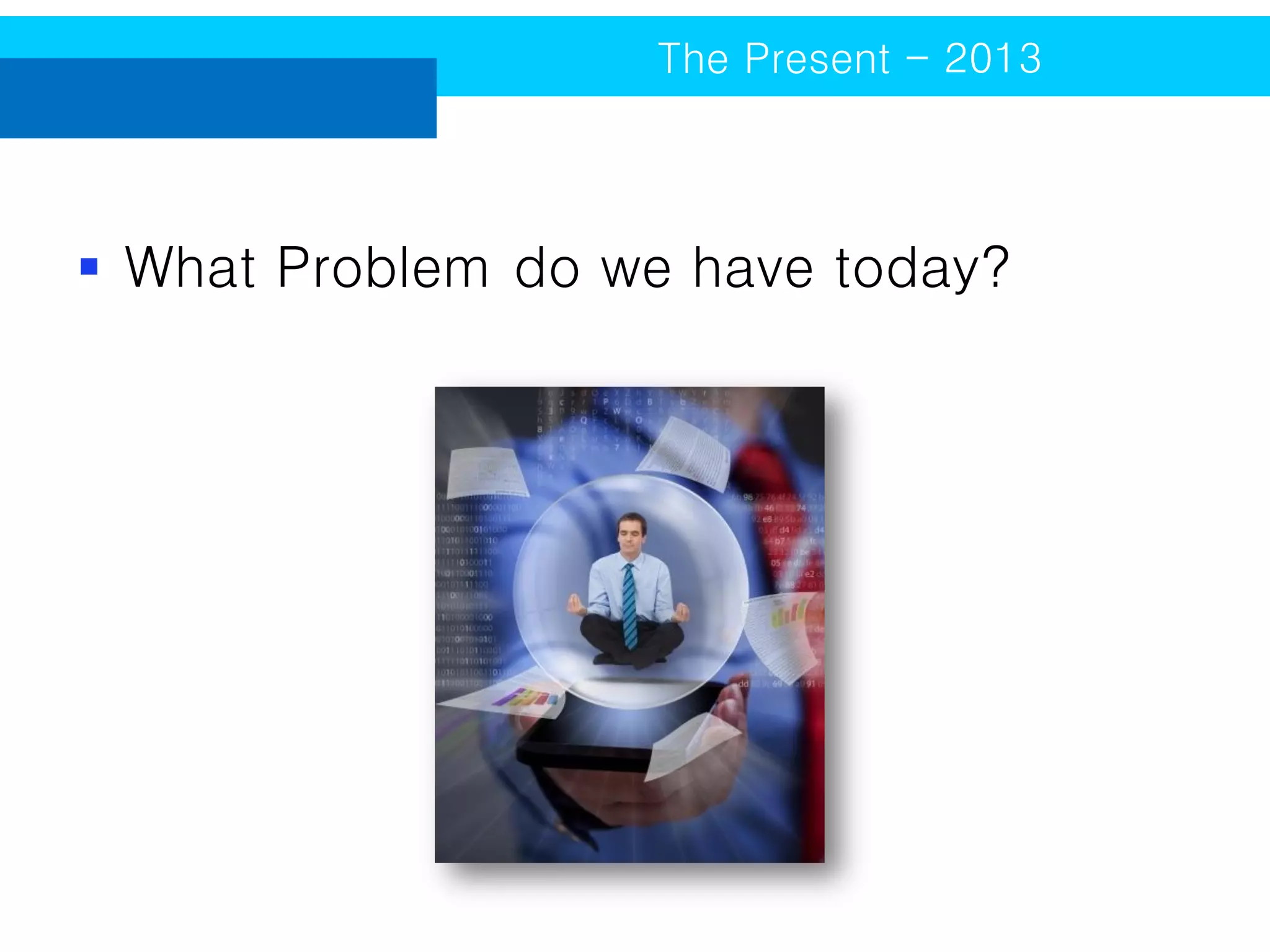 The Present - 2013

 What Problem do we have today?

 