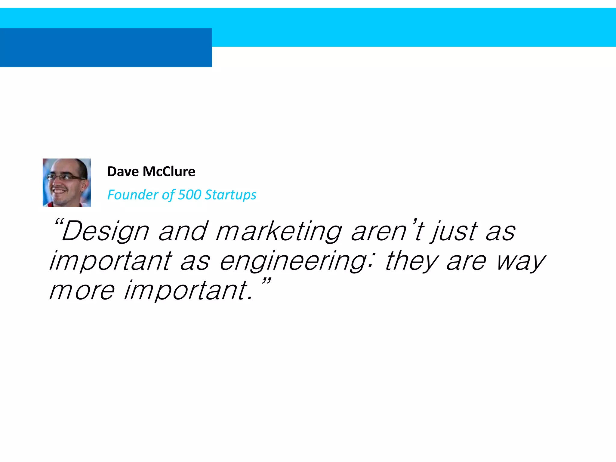 Dave McClure
Founder of 500 Startups

“Design and marketing aren’t just as
important as engineering: they are way
more important.”

 
