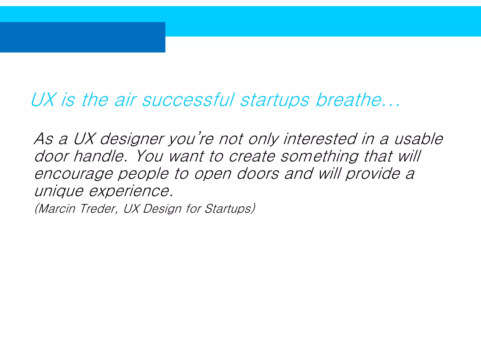 UX is the air successful startups breathe...
As a UX designer you’re not only interested in a usable
door handle. You want to create something that will
encourage people to open doors and will provide a
unique experience.
(Marcin Treder, UX Design for Startups)

 
