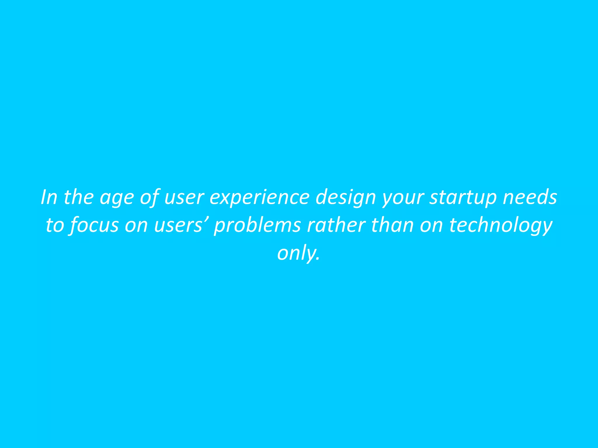 In the age of user experience design your startup needs
to focus on users’ problems rather than on technology
only.

 