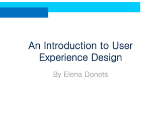 An Introduction to User
Experience Design
By Elena Donets

 