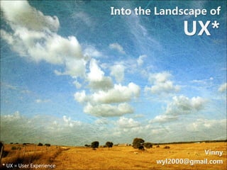 Into the Landscape of

                                       UX*




                                            Vinny
                                 wyl2000@gmail.com
* UX = User Experience
 