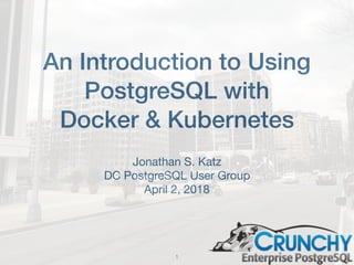 An Introduction to Using
PostgreSQL with
Docker & Kubernetes
Jonathan S. Katz

DC PostgreSQL User Group

April 2, 2018
1
 