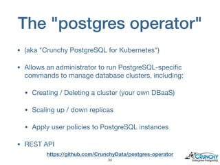 The "postgres operator"
• (aka "Crunchy PostgreSQL for Kubernetes")

• Allows an administrator to run PostgreSQL-speciﬁc
c...