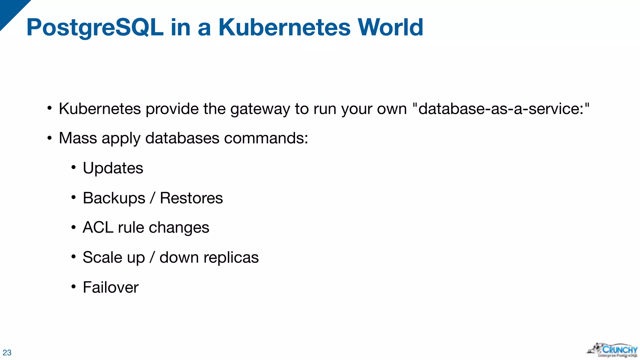 • Kubernetes provide the gateway to run your own "database-as-a-service:" • Mass apply databases commands: • Updates • Backups / Restores • ACL rule changes • Scale up / down replicas • Failover 23 PostgreSQL in a Kubernetes World 
