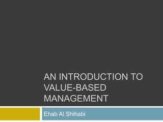 AN INTRODUCTION TO
VALUE-BASED
MANAGEMENT
Ehab Al Shihabi
 