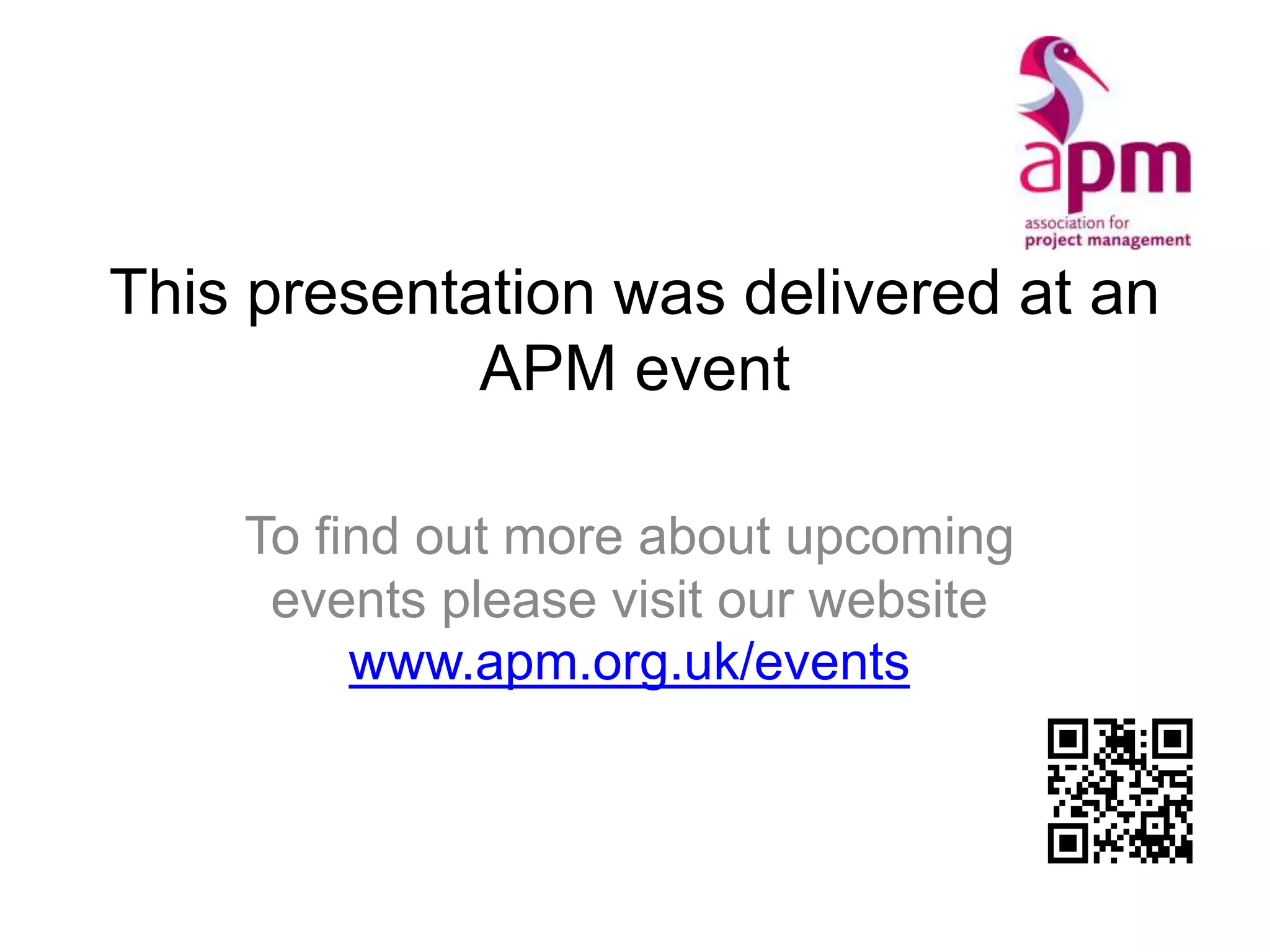 This presentation was delivered at an
APM event
To find out more about upcoming
events please visit our website
www.apm.org.uk/events
 