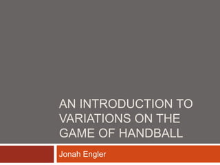 AN INTRODUCTION TO
VARIATIONS ON THE
GAME OF HANDBALL
Jonah Engler
 