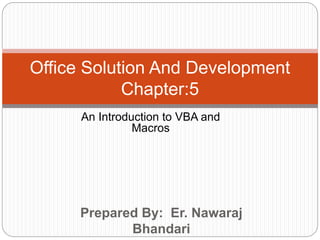 Prepared By: Er. Nawaraj
Bhandari
Office Solution And Development
Chapter:5
An Introduction to VBA and
Macros
 