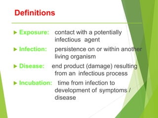 Definitions
 Exposure: contact with a potentially
infectious agent
 Infection: persistence on or within another
living organism
 Disease: end product (damage) resulting
from an infectious process
 Incubation: time from infection to
development of symptoms /
disease
 