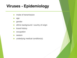 Viruses - Epidemiology
 mode of transmission
 age
 gender
 ethnic background / country of origin
 travel history
 occupation
 season
 underlying medical condition(s)
 