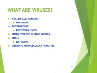 WHAT ARE VIRUSES?
 NUCLEIC ACID GENOME:
 DNA OR RNA
 PROTEIN COAT
 PROTECTION, ENTRY
 LIPID ENVELOPE IN SOME VIRUSES
 SMALL
 (20-400nm)
 OBLIGATE INTRACELLULAR PARASITES
12
 