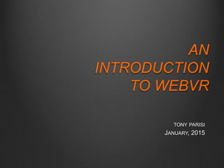 TONY PARISI
JANUARY, 2015
AN
INTRODUCTION
TO WEBVR
 