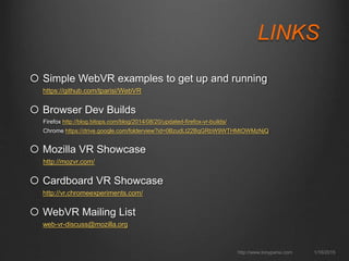 LINKS
 Simple WebVR examples to get up and running
https://github.com/tparisi/WebVR
 Browser Dev Builds
Firefox http://b...